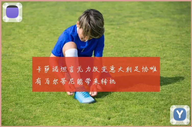 卡萨诺坦言无力改变意大利足协唯有马尔蒂尼能带来转机